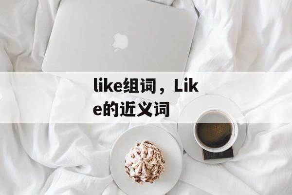 like组词，Like的近义词-第1张图片-