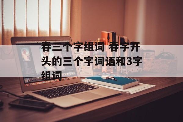 春三个字组词 春字开头的三个字词语和3字组词-第1张图片-