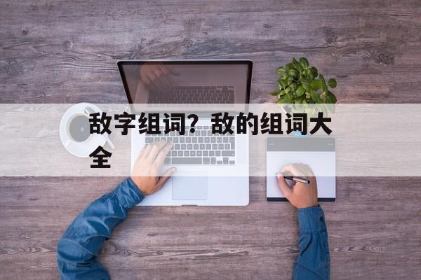 敌字组词？敌的组词大全-第1张图片-