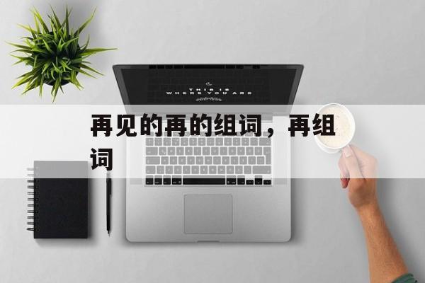 再见的再的组词，再组词-第1张图片-