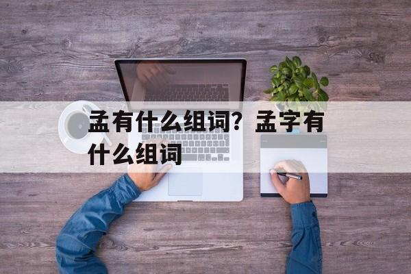 孟有什么组词？孟字有什么组词-第1张图片-