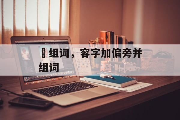 傛组词，容字加偏旁并组词-第1张图片-