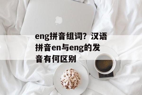eng拼音组词？汉语拼音en与eng的发音有何区别-第1张图片-