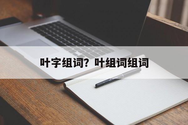 叶字组词？叶组词组词-第1张图片-
