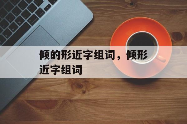 倾的形近字组词，倾形近字组词-第1张图片-