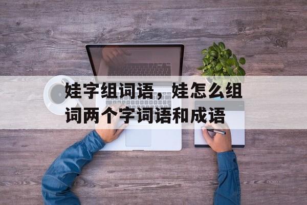 娃字组词语，娃怎么组词两个字词语和成语-第1张图片-
