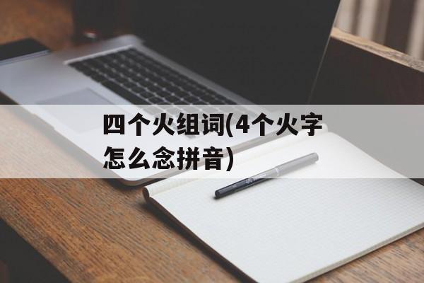 四个火组词(4个火字怎么念拼音)-第1张图片-