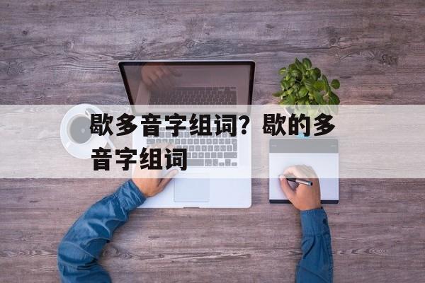 歇多音字组词？歇的多音字组词-第1张图片-