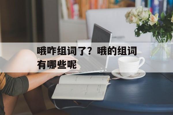 哦咋组词了？哦的组词有哪些呢-第1张图片-
