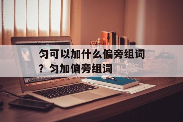 匀可以加什么偏旁组词？匀加偏旁组词-第1张图片-