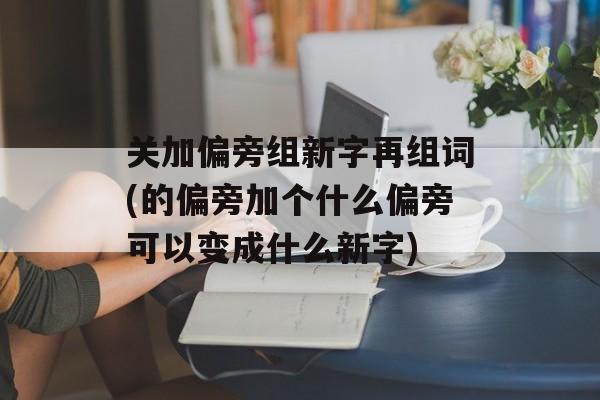 关加偏旁组新字再组词(的偏旁加个什么偏旁可以变成什么新字)-第1张图片-