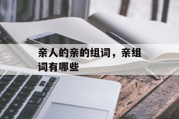 亲人的亲的组词，亲组词有哪些-第1张图片-