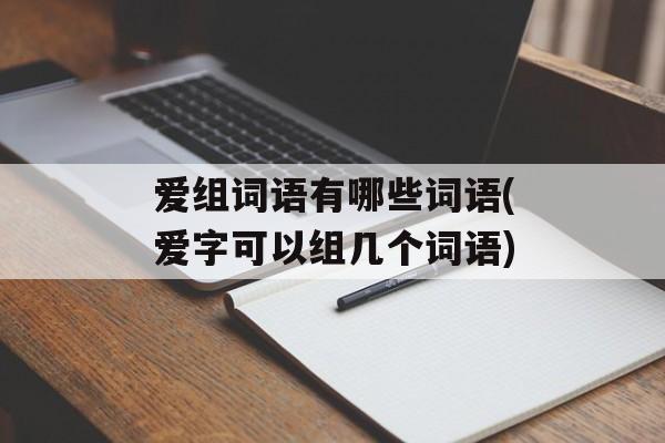 爱组词语有哪些词语(爱字可以组几个词语)-第1张图片-