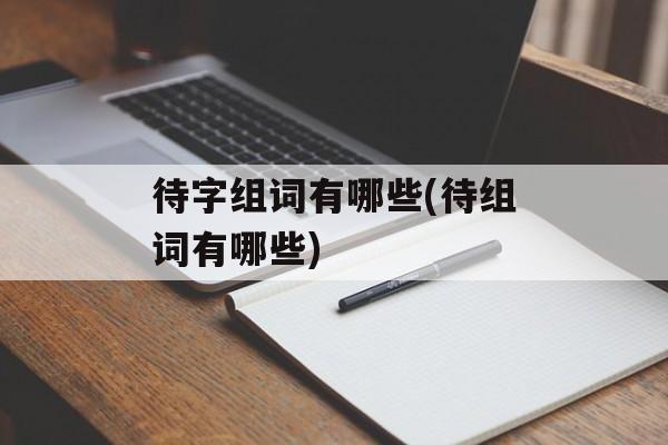 待字组词有哪些(待组词有哪些)-第1张图片-