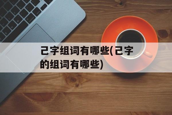 己字组词有哪些(己字的组词有哪些)-第1张图片-
