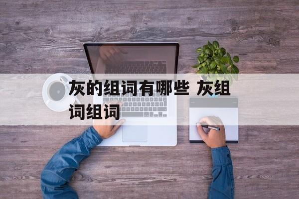 灰的组词有哪些 灰组词组词-第1张图片-