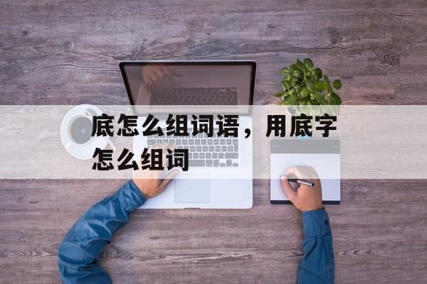 底怎么组词语，用底字怎么组词-第1张图片-
