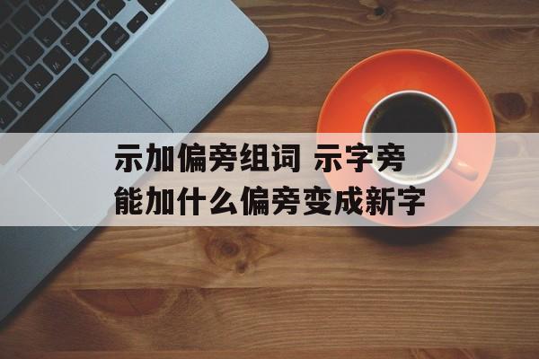 示加偏旁组词 示字旁能加什么偏旁变成新字-第1张图片-