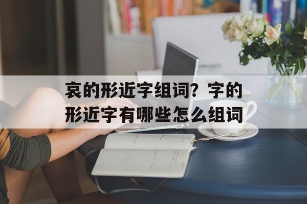 哀的形近字组词？字的形近字有哪些怎么组词-第1张图片-