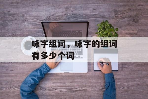 咏字组词，咏字的组词有多少个词-第1张图片-