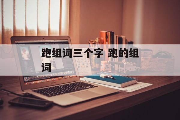 跑组词三个字 跑的组词-第1张图片-
