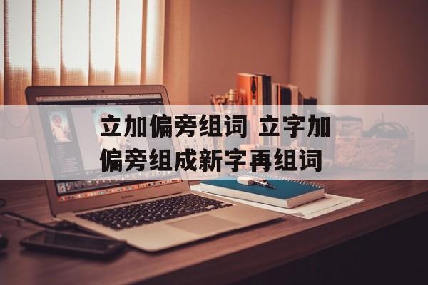 立加偏旁组词 立字加偏旁组成新字再组词-第1张图片-