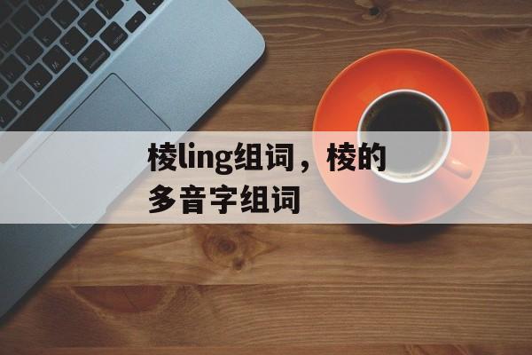 棱ling组词，棱的多音字组词-第1张图片-