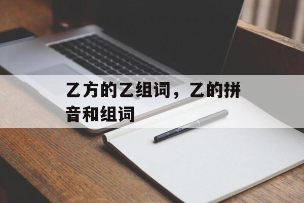 乙方的乙组词，乙的拼音和组词-第1张图片-