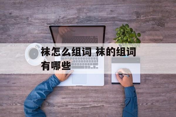 袜怎么组词 袜的组词有哪些-第1张图片-