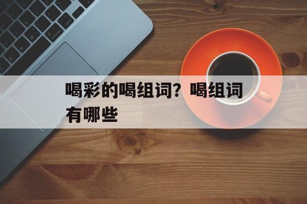 喝彩的喝组词？喝组词有哪些-第1张图片-