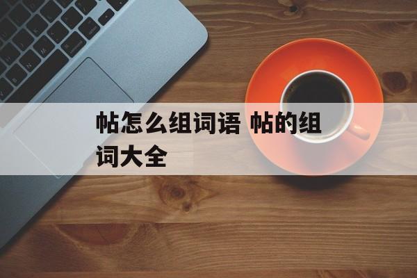帖怎么组词语 帖的组词大全-第1张图片-