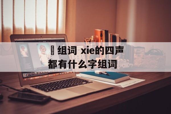 伳组词 xie的四声都有什么字组词-第1张图片-