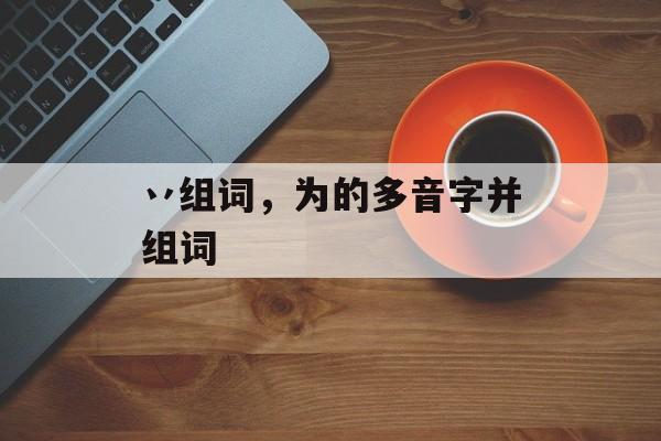 丷组词，为的多音字并组词-第1张图片-
