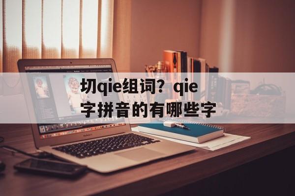 切qie组词？qie字拼音的有哪些字-第1张图片-