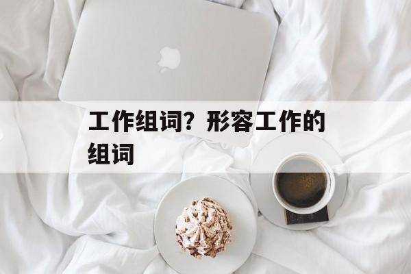 工作组词？形容工作的组词-第1张图片-