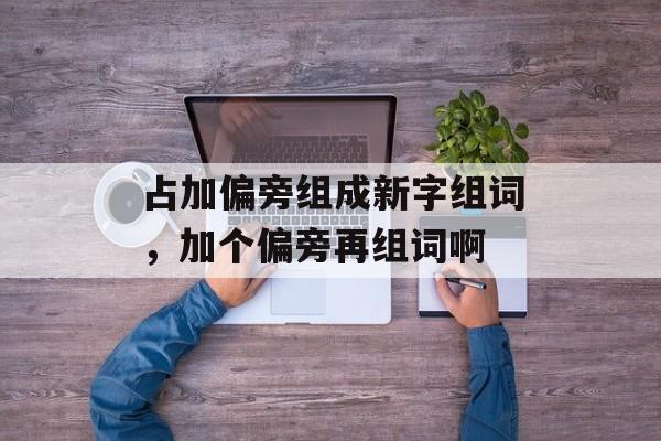 占加偏旁组成新字组词，加个偏旁再组词啊-第1张图片-