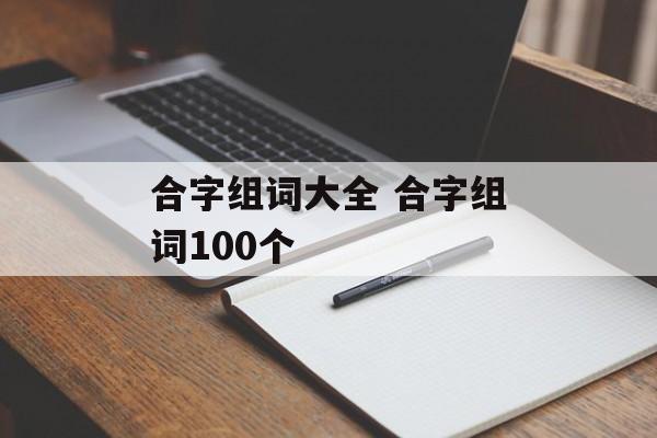 合字组词大全 合字组词100个-第1张图片- 合字组词大全 合字组词100个-第1张图片-