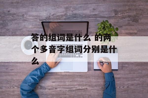 答的组词是什么 的两个多音字组词分别是什么-第1张图片-
