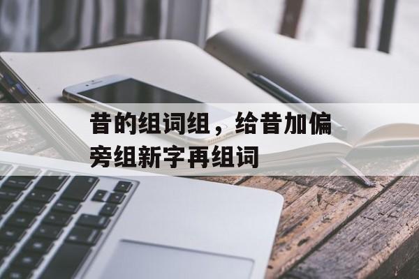 昔的组词组，给昔加偏旁组新字再组词-第1张图片-