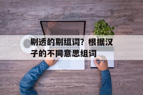 剔透的剔组词？根据汉子的不同意思组词-第1张图片-