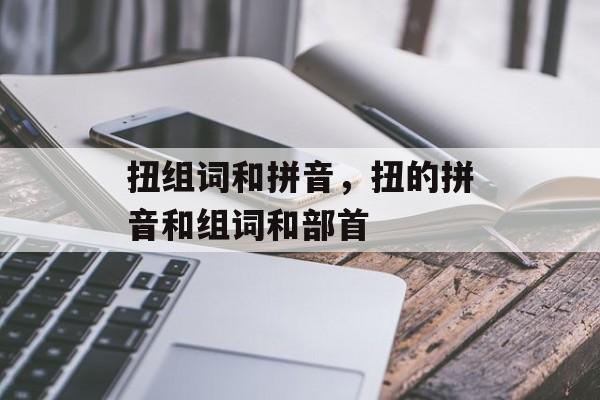 扭组词和拼音，扭的拼音和组词和部首-第1张图片-