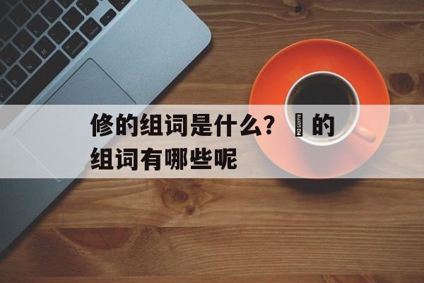 修的组词是什么？俢的组词有哪些呢-第1张图片-