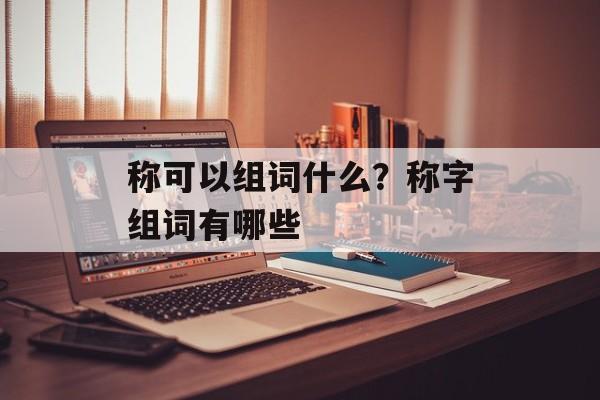称可以组词什么？称字组词有哪些-第1张图片-