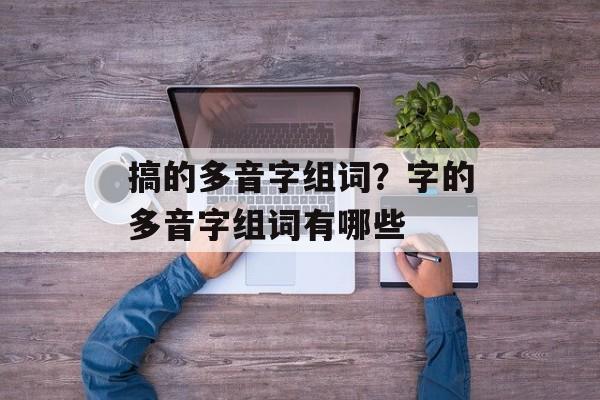 搞的多音字组词？字的多音字组词有哪些-第1张图片-