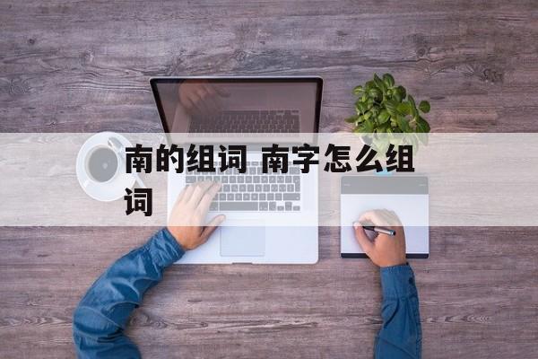 南的组词 南字怎么组词-第1张图片-