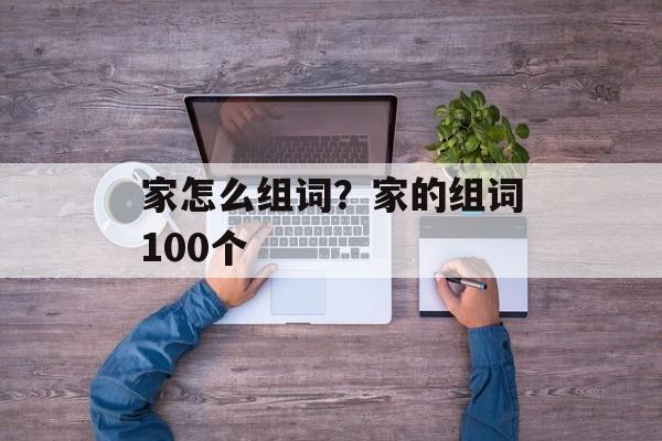 家怎么组词？家的组词100个-第1张图片-