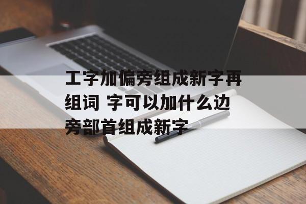 工字加偏旁组成新字再组词 字可以加什么边旁部首组成新字-第1张图片-
