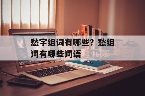 愁字组词有哪些？愁组词有哪些词语-第1张图片-