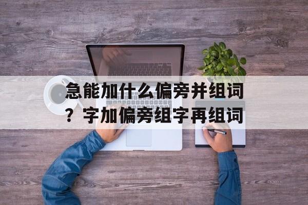 急能加什么偏旁并组词?字加偏旁组字再组词-第1张图片- 急能加什么偏旁并组词?字加偏旁组字再组词-第1张图片-