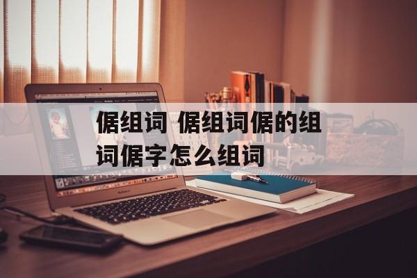 倨组词 倨组词倨的组词倨字怎么组词-第1张图片-